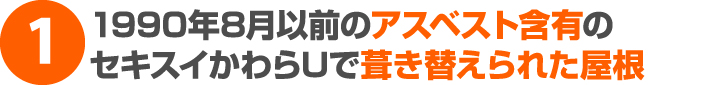 1990 年8 月以前のアスベスト含有のセキスイかわらU で葺き替えられた屋根