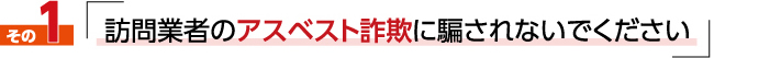 私たちが伝えたい事1「訪問業者のアスベスト詐欺に騙されないでください」