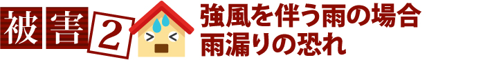 被害2、強風を伴う雨の場合、雨漏りの恐れ