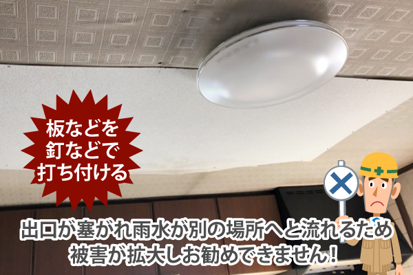 雨漏り箇所に板などを釘などで打ち付けて出口を塞ぐと、雨水が別の場所へと流れて被害が拡大するためお勧めできません！