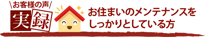 お客様の声実録お住まいのメンテナンスをしっかりとしている方